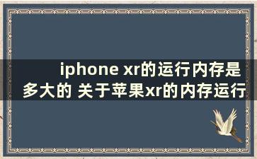 iphone xr的运行内存是多大的 关于苹果xr的内存运行是多少个g